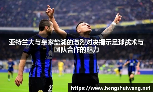 亚特兰大与皇家盐湖的激烈对决揭示足球战术与团队合作的魅力