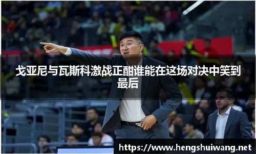 戈亚尼与瓦斯科激战正酣谁能在这场对决中笑到最后
