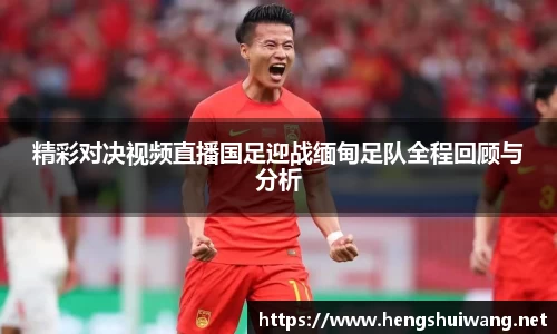 精彩对决视频直播国足迎战缅甸足队全程回顾与分析