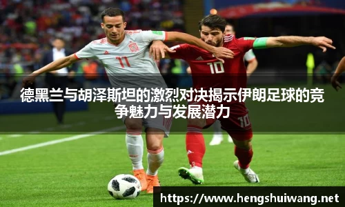 德黑兰与胡泽斯坦的激烈对决揭示伊朗足球的竞争魅力与发展潜力