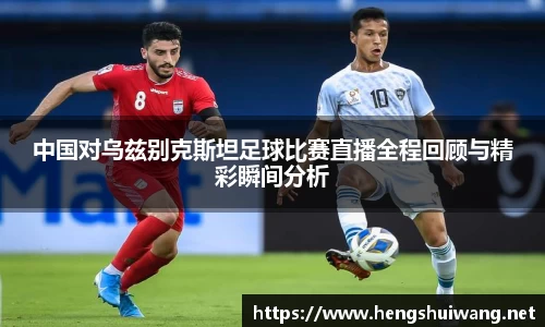 中国对乌兹别克斯坦足球比赛直播全程回顾与精彩瞬间分析