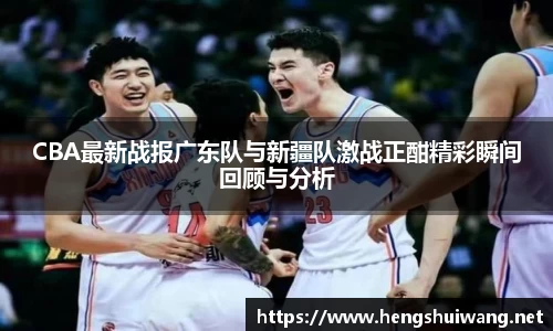 CBA最新战报广东队与新疆队激战正酣精彩瞬间回顾与分析