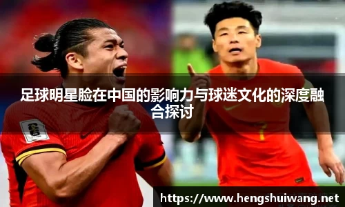 足球明星脸在中国的影响力与球迷文化的深度融合探讨