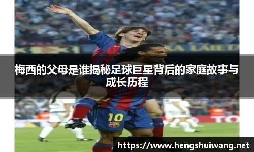 梅西的父母是谁揭秘足球巨星背后的家庭故事与成长历程