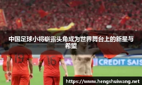 中国足球小将崭露头角成为世界舞台上的新星与希望