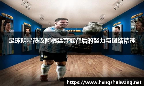 足球明星热议阿根廷夺冠背后的努力与团结精神